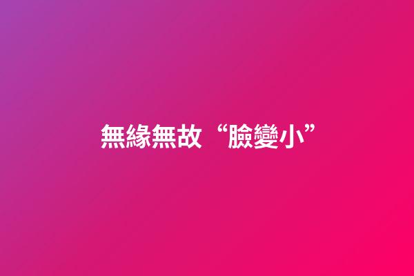 無緣無故“臉變小”
