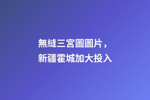 無縫三宮圖圖片，新疆霍城加大投入-第1張-觀點(diǎn)-玄機(jī)派