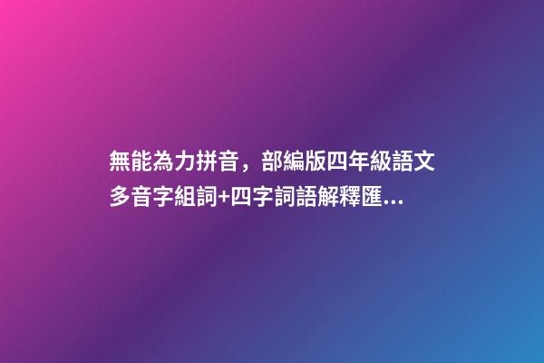無能為力拼音，部編版四年級語文多音字組詞+四字詞語解釋匯總-第1張-觀點-玄機派