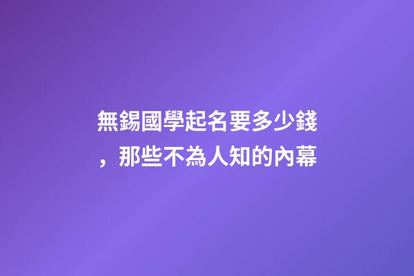 無錫國學起名要多少錢，那些不為人知的內幕-第1張-公司起名-玄機派