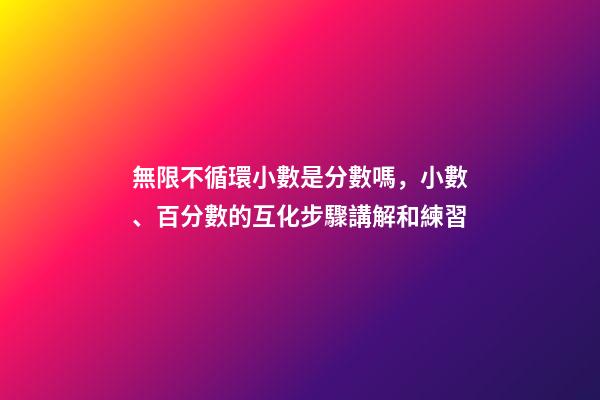 無限不循環小數是分數嗎，小數、百分數的互化步驟講解和練習(560道)-第1張-觀點-玄機派