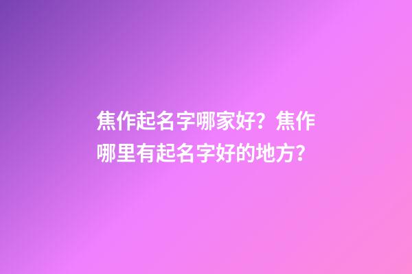 焦作起名字哪家好？焦作哪里有起名字好的地方？-第1張-公司起名-玄機派