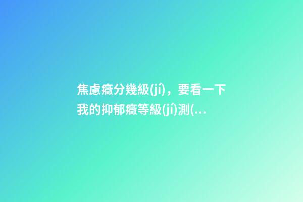 焦慮癥分幾級(jí)，要看一下我的抑郁癥等級(jí)測(cè)試表嗎-第1張-觀點(diǎn)-玄機(jī)派
