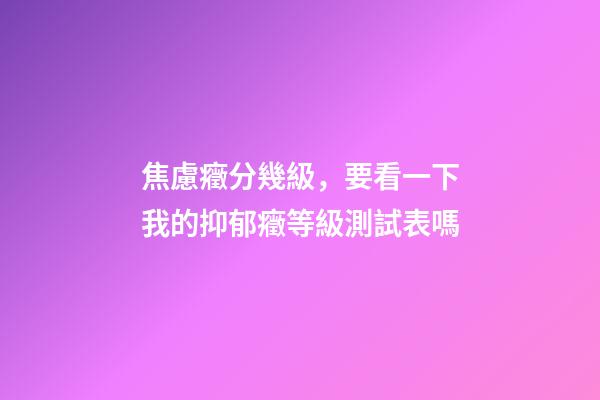 焦慮癥分幾級，要看一下我的抑郁癥等級測試表嗎-第1張-觀點-玄機派
