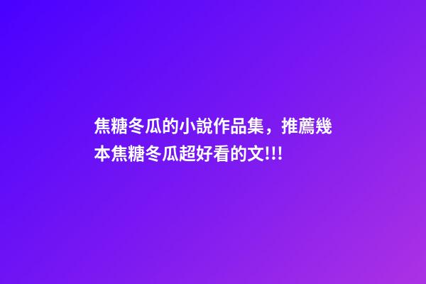 焦糖冬瓜的小說作品集，推薦幾本焦糖冬瓜超好看的文!!!