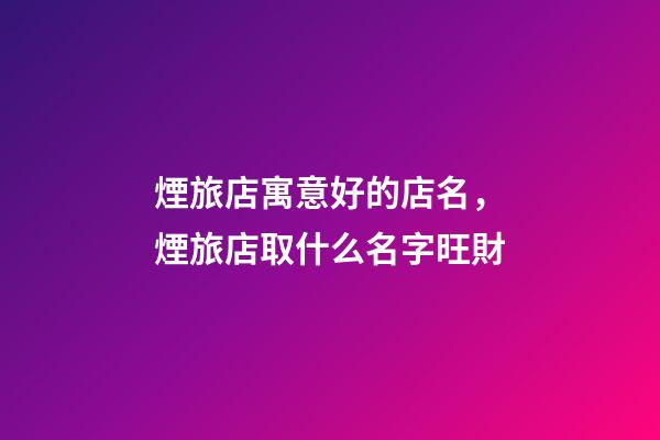 煙旅店寓意好的店名，煙旅店取什么名字旺財-第1張-店鋪起名-玄機派