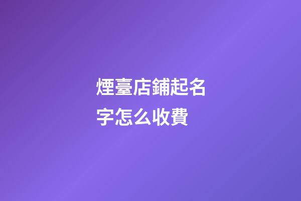 煙臺店鋪起名字怎么收費