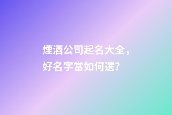 煙酒公司起名大全，好名字當如何選？-第1張-公司起名-玄機派
