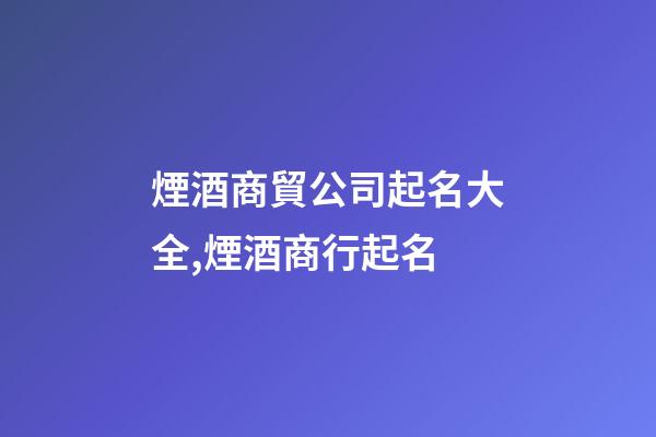 煙酒商貿公司起名大全,煙酒商行起名-第1張-店鋪起名-玄機派