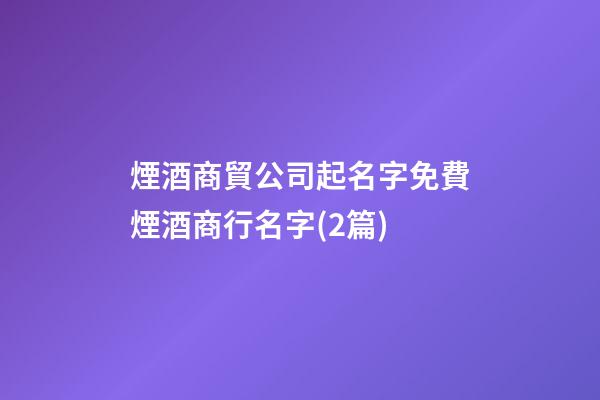 煙酒商貿公司起名字免費煙酒商行名字(2篇)-第1張-公司起名-玄機派