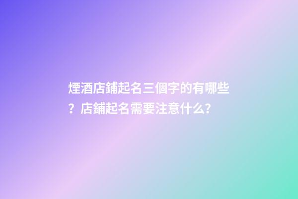 煙酒店鋪起名三個字的有哪些？店鋪起名需要注意什么？-第1張-店鋪起名-玄機派