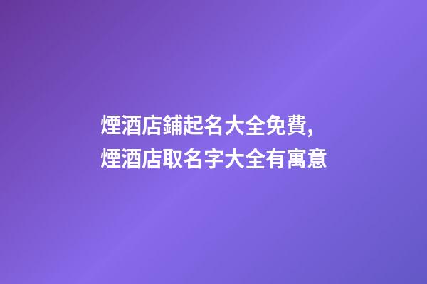 煙酒店鋪起名大全免費,煙酒店取名字大全有寓意