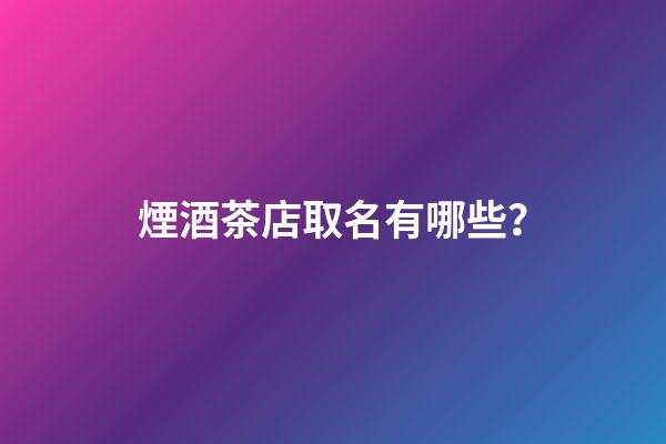 煙酒茶店取名有哪些？-第1張-店鋪起名-玄機派