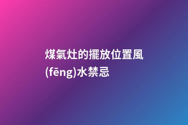 煤氣灶的擺放位置風(fēng)水禁忌