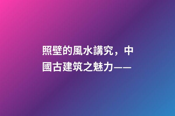 照壁的風水講究，中國古建筑之魅力——(照壁墻)-第1張-觀點-玄機派
