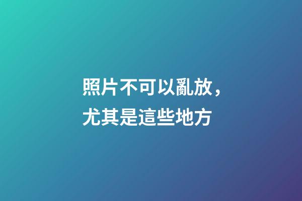 照片不可以亂放，尤其是這些地方