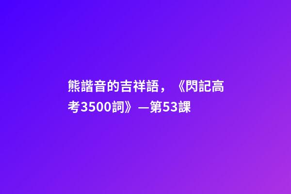 熊諧音的吉祥語，《閃記高考3500詞》—第53課-第1張-觀點-玄機派
