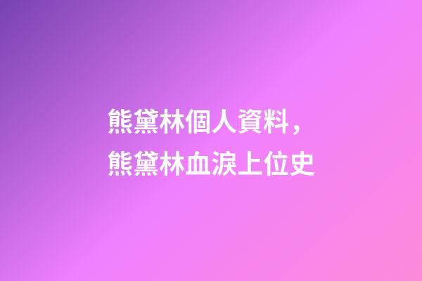 熊黛林個人資料，熊黛林血淚上位史-第1張-觀點-玄機派