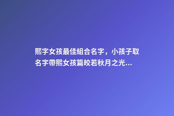熙字女孩最佳組合名字，小孩子取名字帶熙女孩篇皎若秋月之光-可愛點-第1張-觀點-玄機派