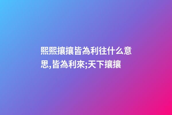 熙熙攘攘皆為利往什么意思,皆為利來;天下攘攘-第1張-觀點-玄機派