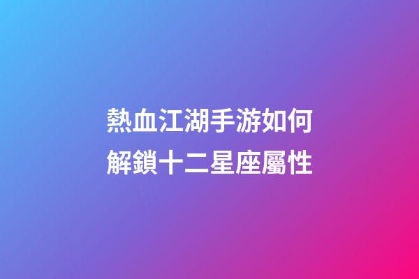 熱血江湖手游如何解鎖十二星座屬性-第1張-星座運勢-玄機派