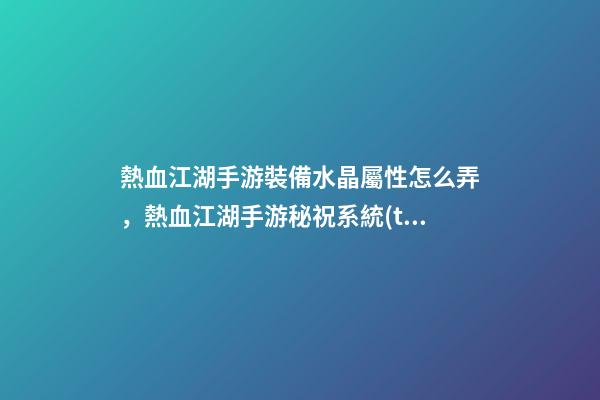 熱血江湖手游裝備水晶屬性怎么弄，熱血江湖手游秘祝系統(tǒng)-第1張-觀點(diǎn)-玄機(jī)派