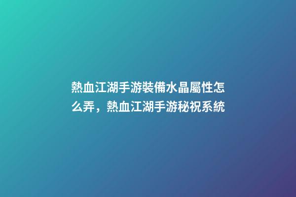 熱血江湖手游裝備水晶屬性怎么弄，熱血江湖手游秘祝系統-第1張-觀點-玄機派