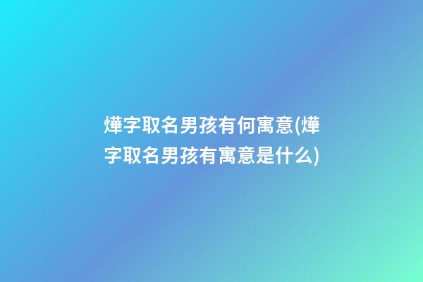 燁字取名男孩有何寓意(燁字取名男孩有寓意是什么)