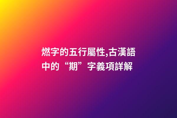 燃字的五行屬性,古漢語中的“期”字義項詳解-第1張-觀點-玄機派
