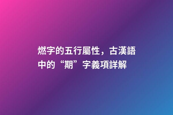 燃字的五行屬性，古漢語中的“期”字義項詳解-第1張-觀點-玄機派