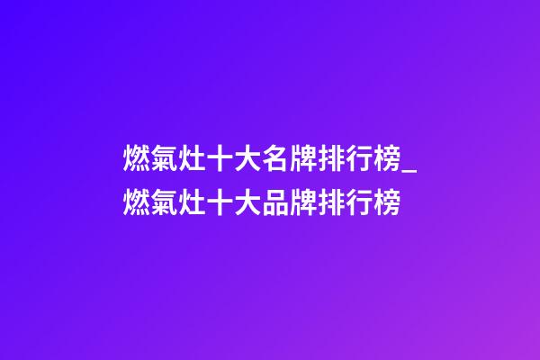 燃氣灶十大名牌排行榜_燃氣灶十大品牌排行榜-第1張-商標起名-玄機派