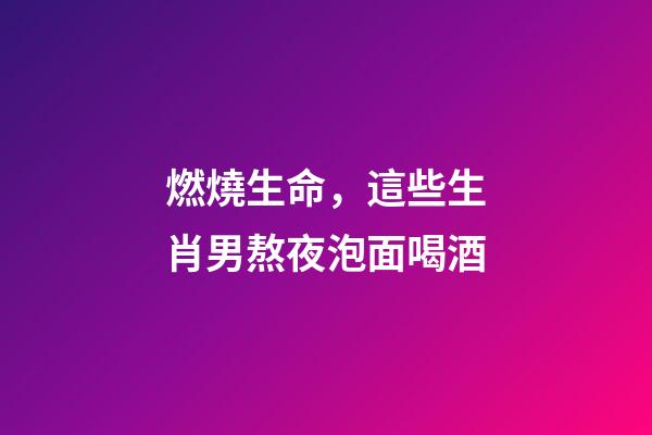 燃燒生命，這些生肖男熬夜泡面喝酒