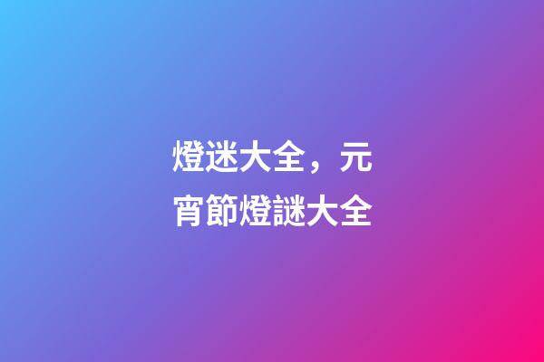 燈迷大全，元宵節燈謎大全-第1張-觀點-玄機派