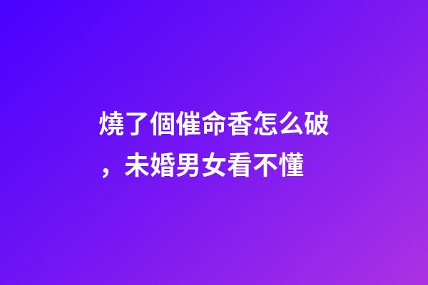 燒了個催命香怎么破，未婚男女看不懂-第1張-觀點-玄機派