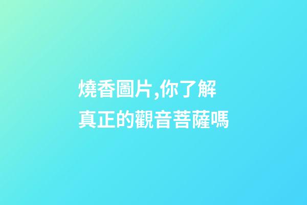 燒香圖片,你了解真正的觀音菩薩嗎-第1張-觀點(diǎn)-玄機(jī)派