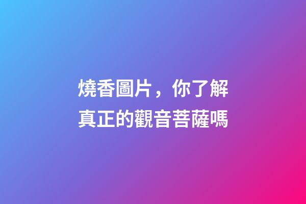 燒香圖片，你了解真正的觀音菩薩嗎