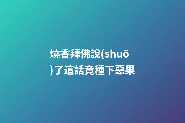 燒香拜佛說(shuō)了這話竟種下惡果