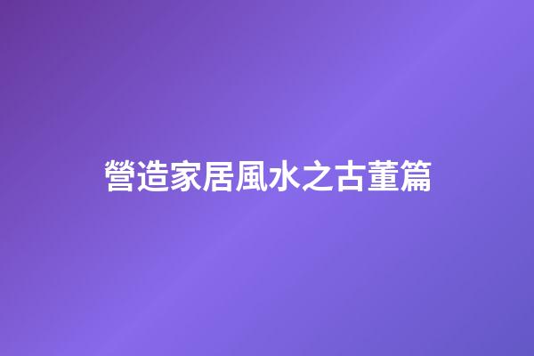 營造家居風水之古董篇