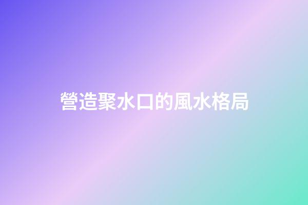 營造聚水口的風水格局