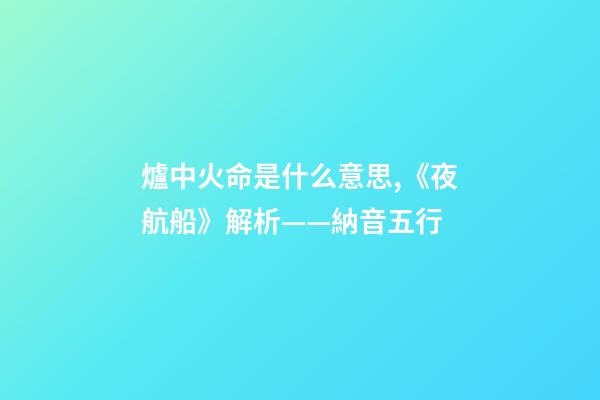 爐中火命是什么意思,《夜航船》解析(七)——納音五行(1)-第1張-觀點-玄機派