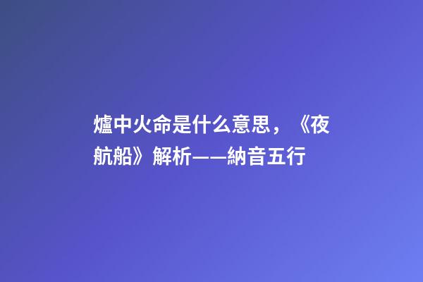 爐中火命是什么意思，《夜航船》解析(七)——納音五行(1)-第1張-觀點-玄機派
