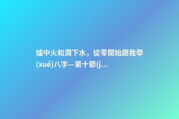 爐中火和澗下水，從零開始跟我學(xué)八字—第十節(jié)-第1張-觀點(diǎn)-玄機(jī)派