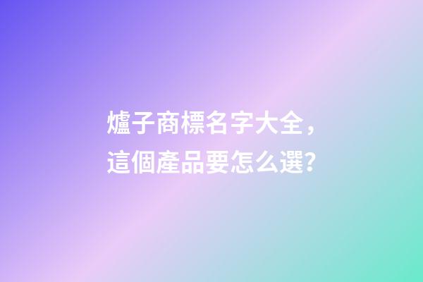 爐子商標名字大全，這個產品要怎么選？-第1張-商標起名-玄機派