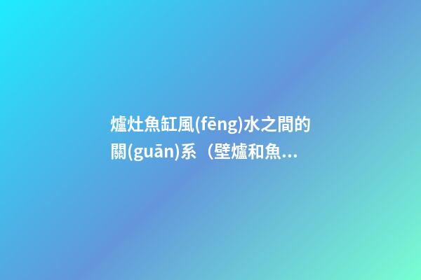 爐灶魚缸風(fēng)水之間的關(guān)系（壁爐和魚缸的風(fēng)水）