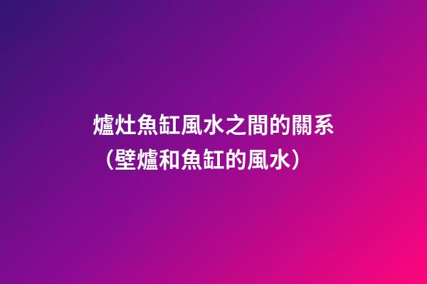 爐灶魚缸風水之間的關系（壁爐和魚缸的風水）