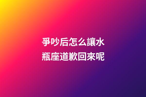 爭吵后怎么讓水瓶座道歉回來呢-第1張-星座運勢-玄機派