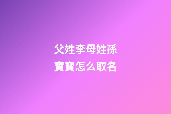 父姓李母姓孫寶寶怎么取名(爸爸姓孫媽媽姓李叫什么名字好聽呢)-第1張-寶寶起名-玄機派