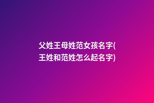 父姓王母姓范女孩名字(王姓和范姓怎么起名字)