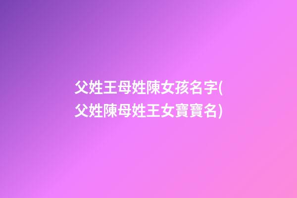 父姓王母姓陳女孩名字(父姓陳母姓王女寶寶名)