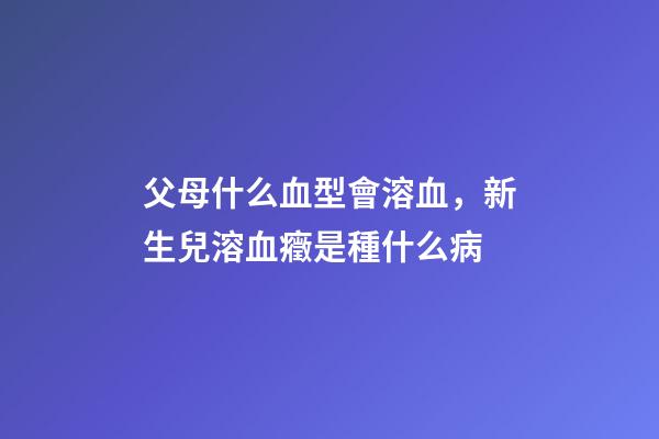 父母什么血型會溶血，新生兒溶血癥是種什么病-第1張-觀點-玄機派